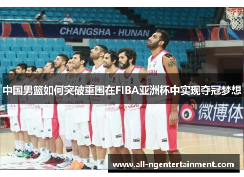 中国男篮如何突破重围在FIBA亚洲杯中实现夺冠梦想