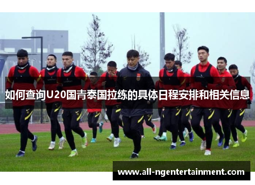 如何查询U20国青泰国拉练的具体日程安排和相关信息