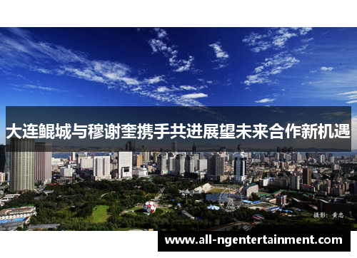 大连鲲城与穆谢奎携手共进展望未来合作新机遇 大连鲲城与穆谢奎携手共进展望未来合作新机遇