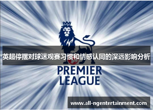 英超停摆对球迷观赛习惯和情感认同的深远影响分析 英超停摆对球迷观赛习惯和情感认同的深远影响分析