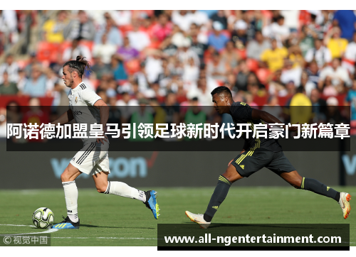 阿诺德加盟皇马引领足球新时代开启豪门新篇章