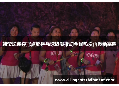 韩莹逆袭夺冠点燃乒乓球热潮推动全民热爱再掀新高潮
