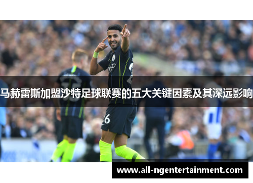 马赫雷斯加盟沙特足球联赛的五大关键因素及其深远影响