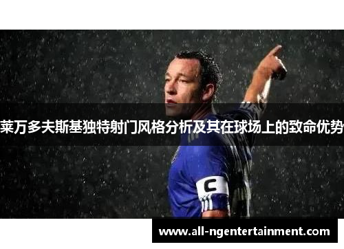 莱万多夫斯基独特射门风格分析及其在球场上的致命优势 莱万多夫斯基独特射门风格分析及其在球场上的致命优势