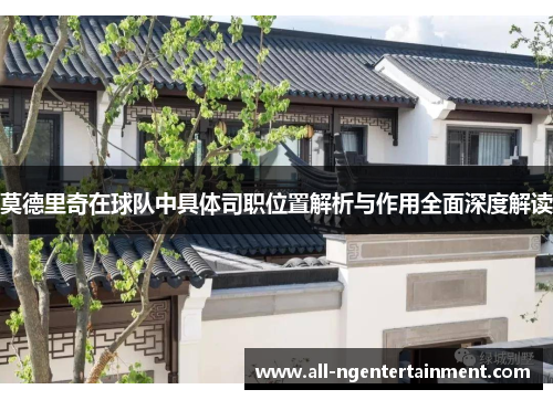 莫德里奇在球队中具体司职位置解析与作用全面深度解读 莫德里奇在球队中具体司职位置解析与作用全面深度解读