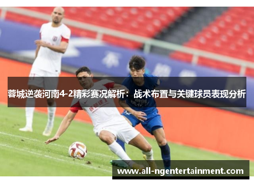 蓉城逆袭河南4-2精彩赛况解析:战术布置与关键球员表现分析 蓉城逆袭河南4-2精彩赛况解析:战术布置与关键球员表现分析