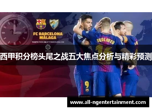 西甲积分榜头尾之战五大焦点分析与精彩预测 西甲积分榜头尾之战五大焦点分析与精彩预测
