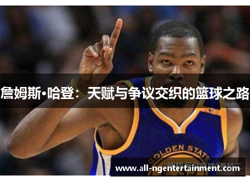 詹姆斯·哈登:天赋与争议交织的篮球之路 詹姆斯·哈登:天赋与争议交织的篮球之路