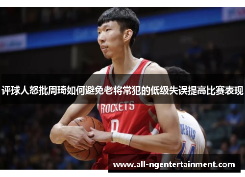 评球人怒批周琦如何避免老将常犯的低级失误提高比赛表现