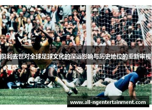 贝利去世对全球足球文化的深远影响与历史地位的重新审视 贝利去世对全球足球文化的深远影响与历史地位的重新审视