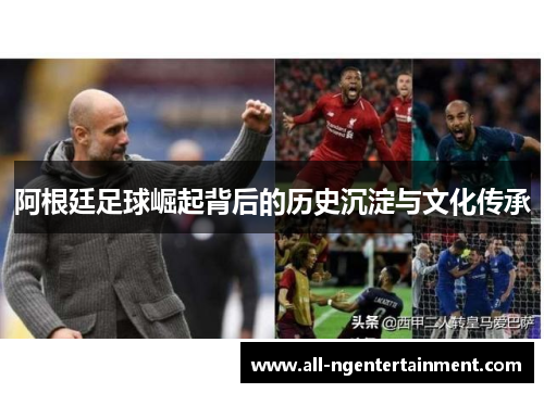 阿根廷足球崛起背后的历史沉淀与文化传承 阿根廷足球崛起背后的历史沉淀与文化传承