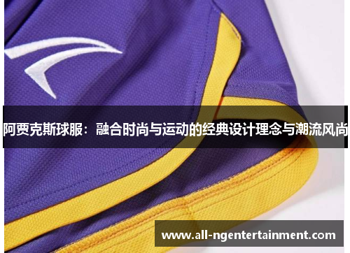 阿贾克斯球服:融合时尚与运动的经典设计理念与潮流风尚 阿贾克斯球服:融合时尚与运动的经典设计理念与潮流风尚