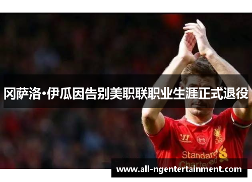 冈萨洛·伊瓜因告别美职联职业生涯正式退役