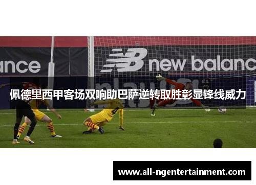 佩德里西甲客场双响助巴萨逆转取胜彰显锋线威力